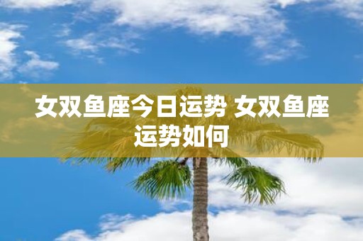 女双鱼座今日运势 女双鱼座运势如何