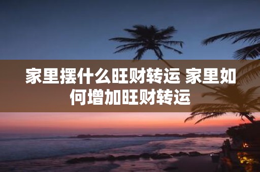 家里摆什么旺财转运 家里如何增加旺财转运