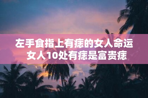 左手食指上有痣的女人命运 女人10处有痣是富贵痣