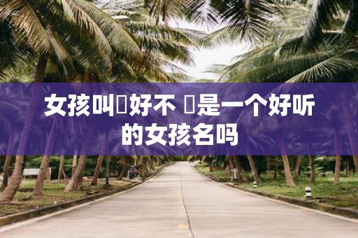 女孩叫瑄好不 瑄是一个好听的女孩名吗