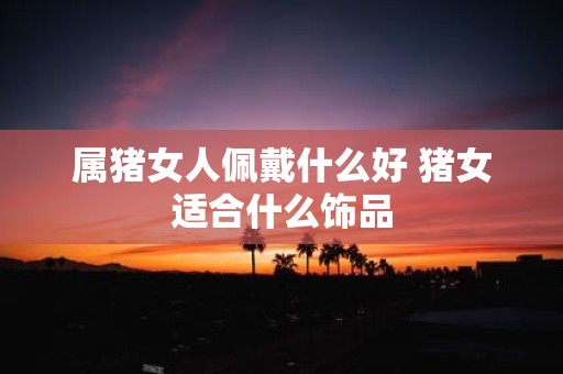 属猪女人佩戴什么好 猪女适合什么饰品