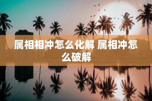 属相相冲怎么化解 属相冲怎么破解