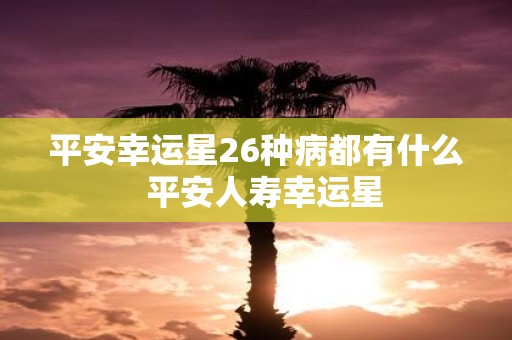 平安幸运星26种病都有什么 平安人寿幸运星