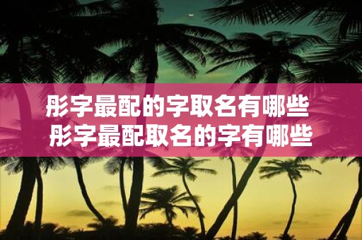 彤字最配的字取名有哪些 彤字最配取名的字有哪些