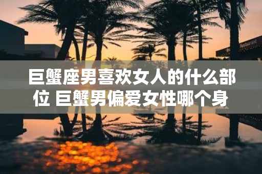 巨蟹座男喜欢女人的什么部位 巨蟹男偏爱女性哪个身体部位