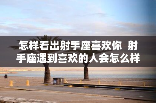 怎样看出射手座喜欢你 射手座遇到喜欢的人会怎么样