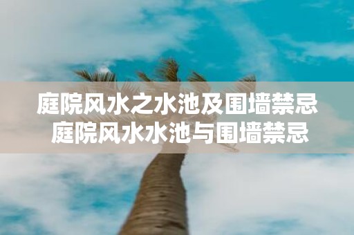 庭院风水之水池及围墙禁忌 庭院风水水池与围墙禁忌