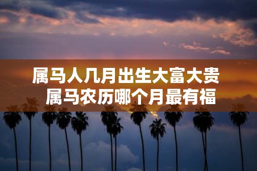 属马人几月出生大富大贵 属马农历哪个月最有福