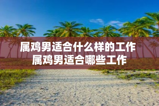 属鸡男适合什么样的工作 属鸡男适合哪些工作