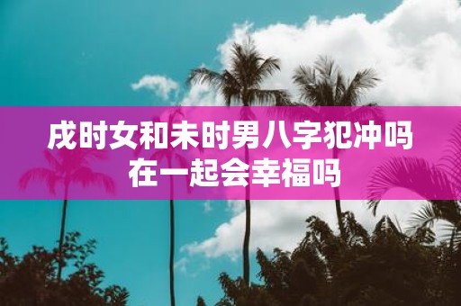 戌时女和未时男八字犯冲吗 在一起会幸福吗