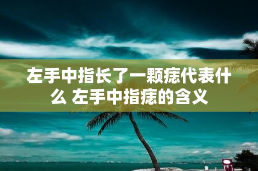 左手中指长了一颗痣代表什么 左手中指痣的含义