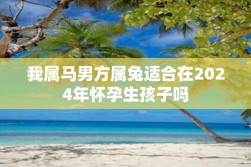 我属马男方属兔适合在2025年怀孕生孩子吗