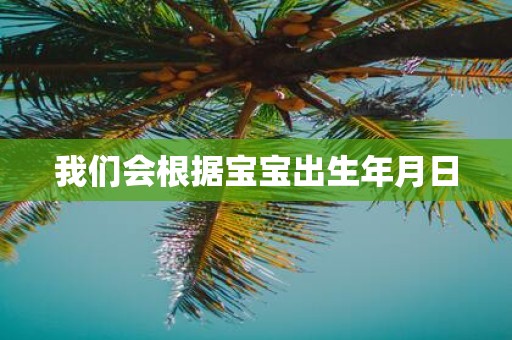 我们会根据宝宝出生年月日