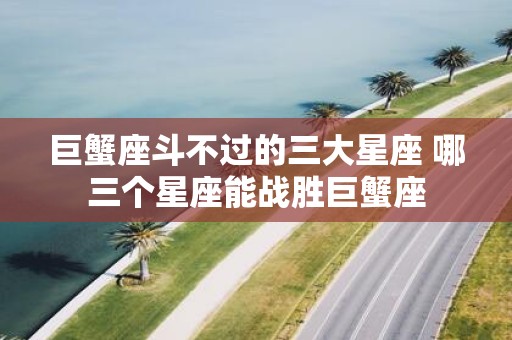 巨蟹座斗不过的三大星座 哪三个星座能战胜巨蟹座