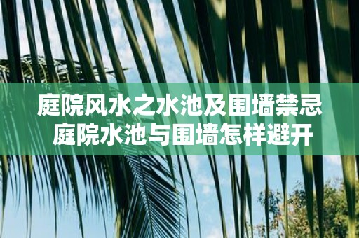 庭院风水之水池及围墙禁忌 庭院水池与围墙怎样避开风水禁忌