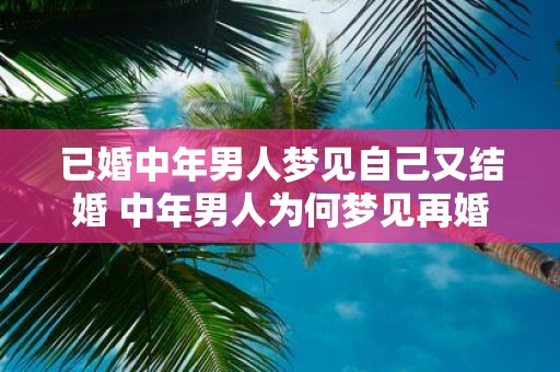 已婚中年男人梦见自己又结婚 中年男人为何梦见再婚