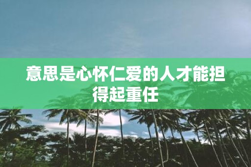 意思是心怀仁爱的人才能担得起重任