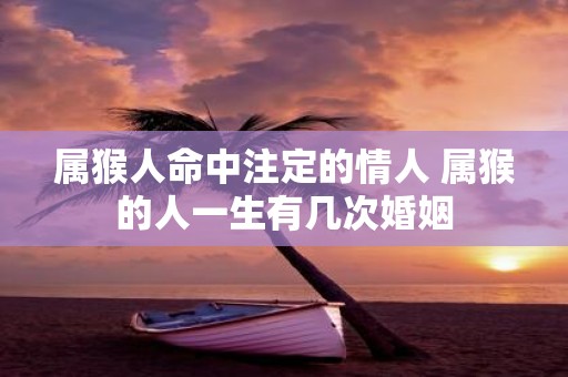 属猴人命中注定的情人 属猴的人一生有几次婚姻