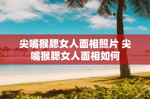 尖嘴猴腮女人面相照片 尖嘴猴腮女人面相如何
