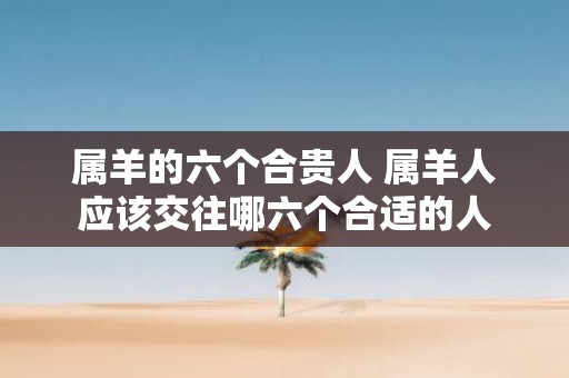 属羊的六个合贵人 属羊人应该交往哪六个合适的人