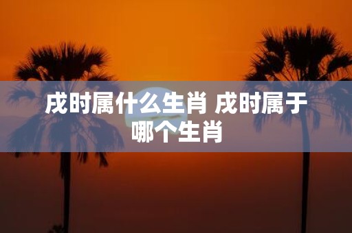 戌时属什么生肖 戌时属于哪个生肖