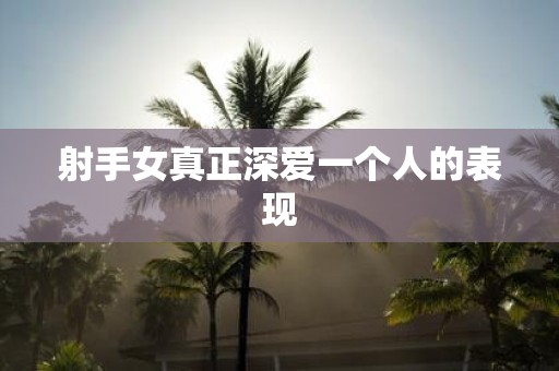 射手女真正深爱一个人的表现