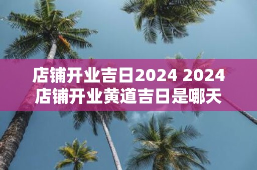 店铺开业吉日2025 2025店铺开业黄道吉日是哪天