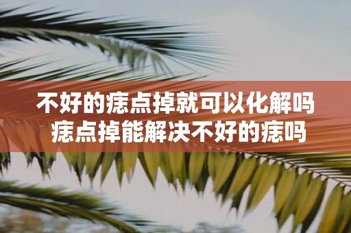 不好的痣点掉就可以化解吗 痣点掉能解决不好的痣吗