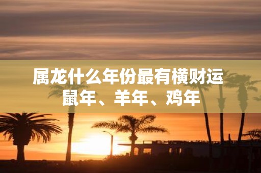 属龙什么年份最有横财运 鼠年、羊年、鸡年