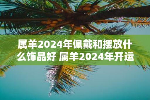属羊2025年佩戴和摆放什么饰品好 属羊2025年开运吉祥物