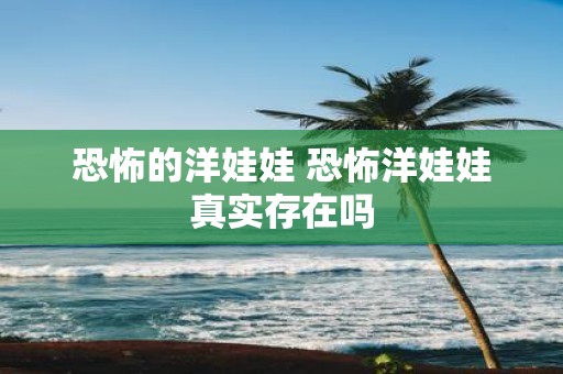 恐怖的洋娃娃 恐怖洋娃娃真实存在吗