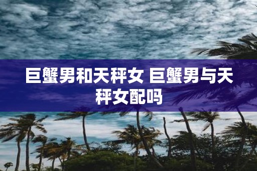 巨蟹男和天秤女 巨蟹男与天秤女配吗