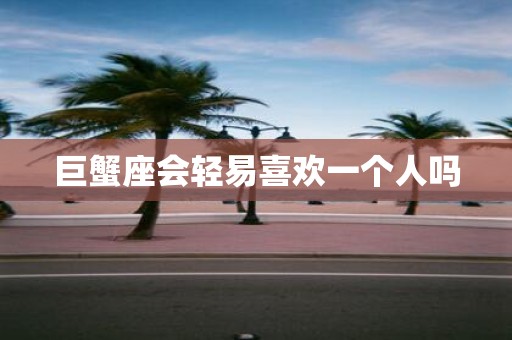 巨蟹座会轻易喜欢一个人吗