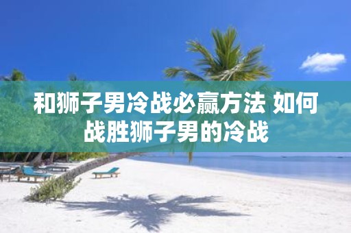 和狮子男冷战必赢方法 如何战胜狮子男的冷战