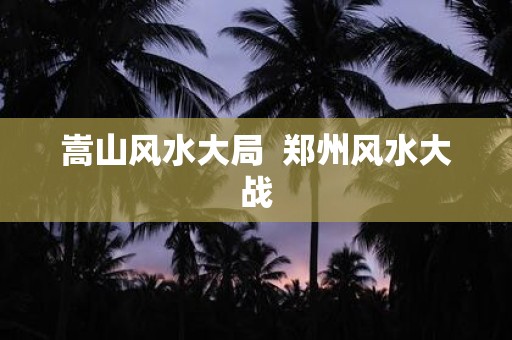 嵩山风水大局 郑州风水大战