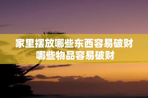 家里摆放哪些东西容易破财 哪些物品容易破财