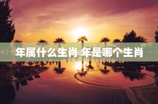 年属什么生肖 年是哪个生肖