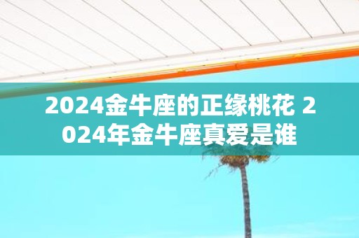 2025金牛座的正缘桃花 2025年金牛座真爱是谁