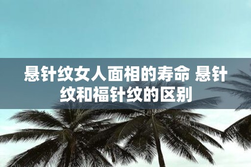 悬针纹女人面相的寿命 悬针纹和福针纹的区别