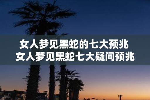 女人梦见黑蛇的七大预兆 女人梦见黑蛇七大疑问预兆
