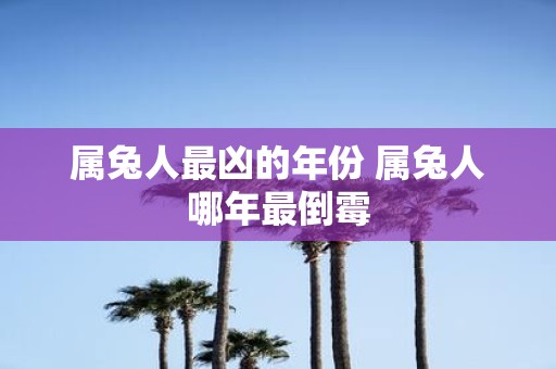 属兔人最凶的年份 属兔人哪年最倒霉
