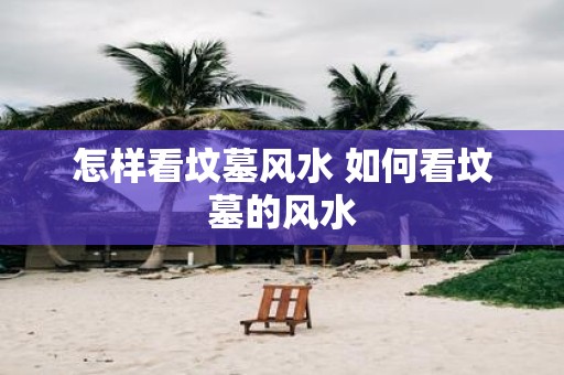 怎样看坟墓风水 如何看坟墓的风水