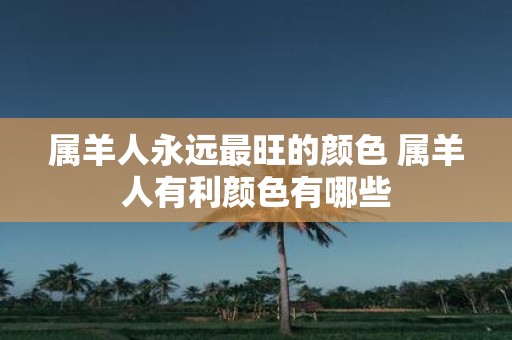 属羊人永远最旺的颜色 属羊人有利颜色有哪些