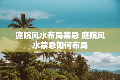 庭院风水布局禁忌 庭院风水禁忌如何布局