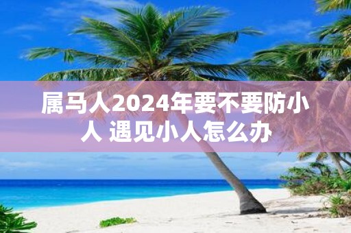属马人2025年要不要防小人 遇见小人怎么办