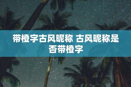 带橙字古风昵称 古风昵称是否带橙字