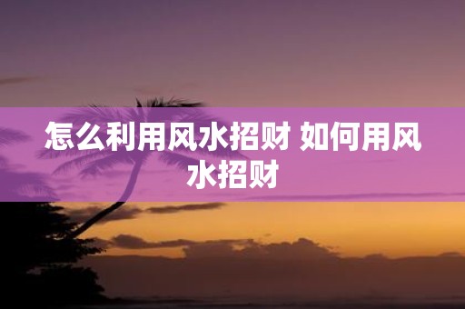 怎么利用风水招财 如何用风水招财