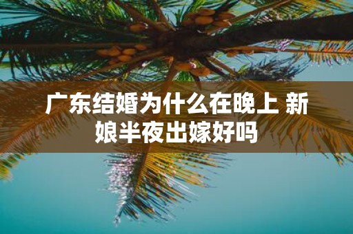 广东结婚为什么在晚上 新娘半夜出嫁好吗