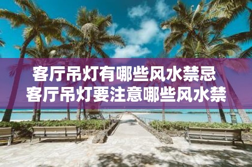 客厅吊灯有哪些风水禁忌 客厅吊灯要注意哪些风水禁忌
