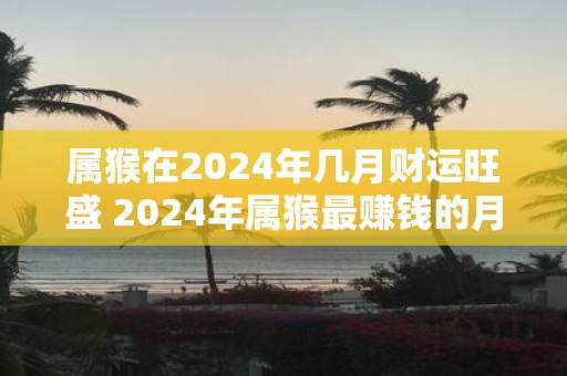 属猴在2025年几月财运旺盛 2025年属猴最赚钱的月份是